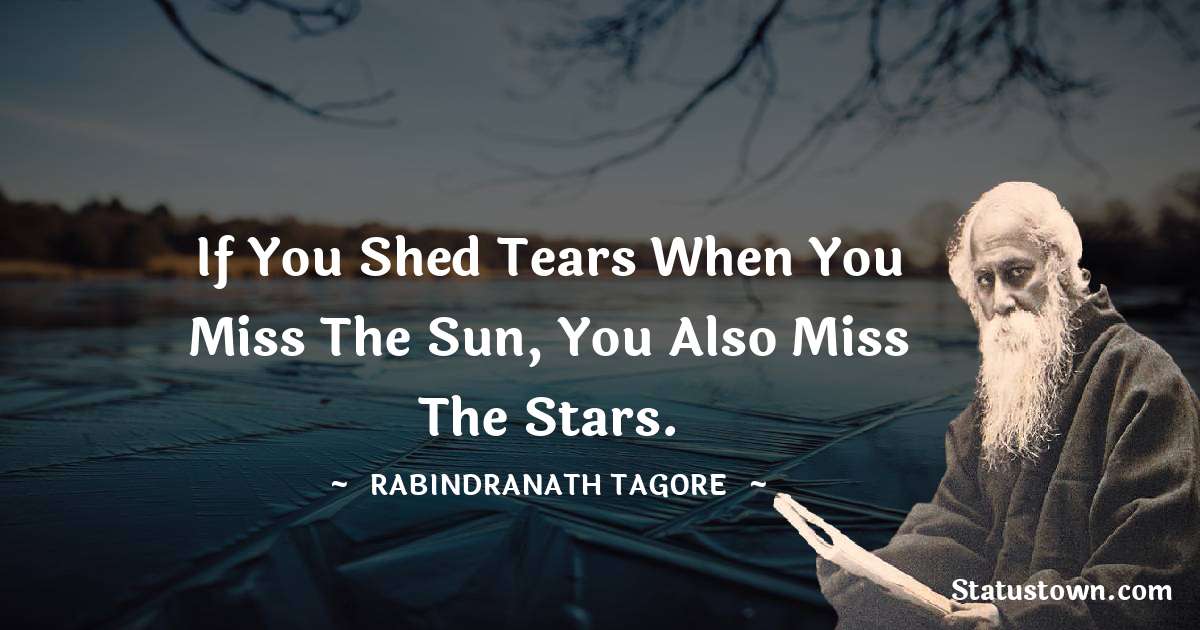 If you shed tears when you miss the sun, you also miss the stars. - Rabindranath Tagore quotes