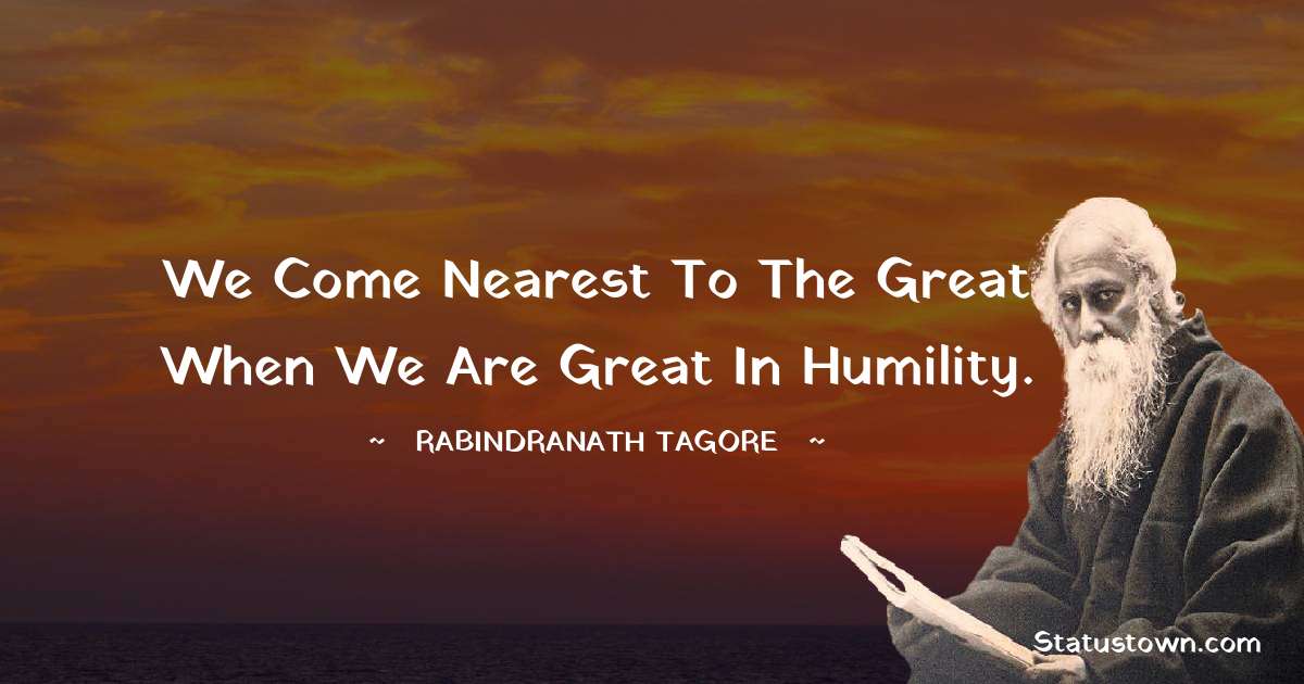 We come nearest to the great when we are great in humility. - Rabindranath Tagore quotes
