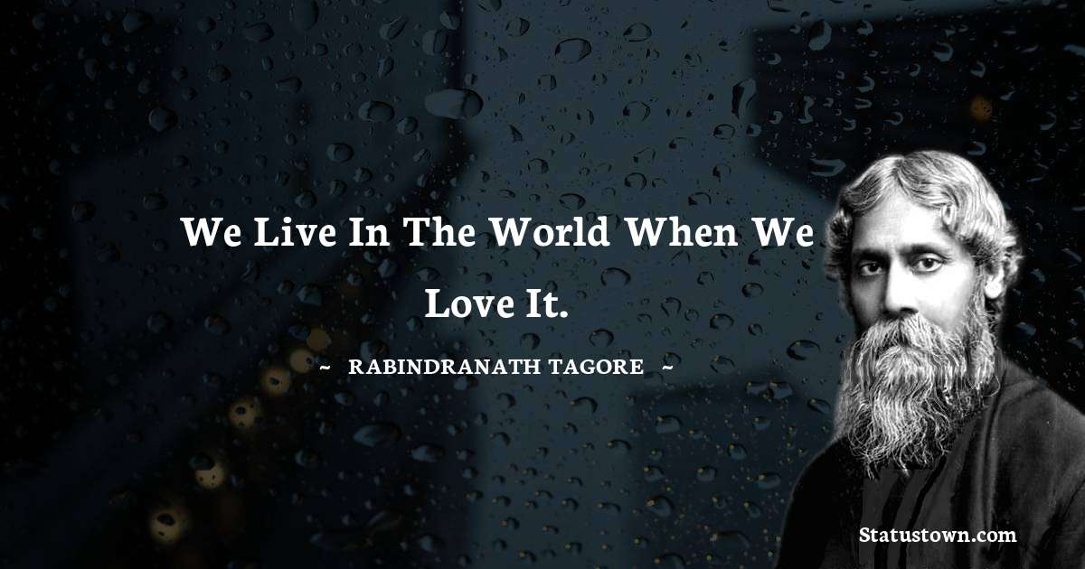 Rabindranath Tagore Quotes - We live in the world when we love it.