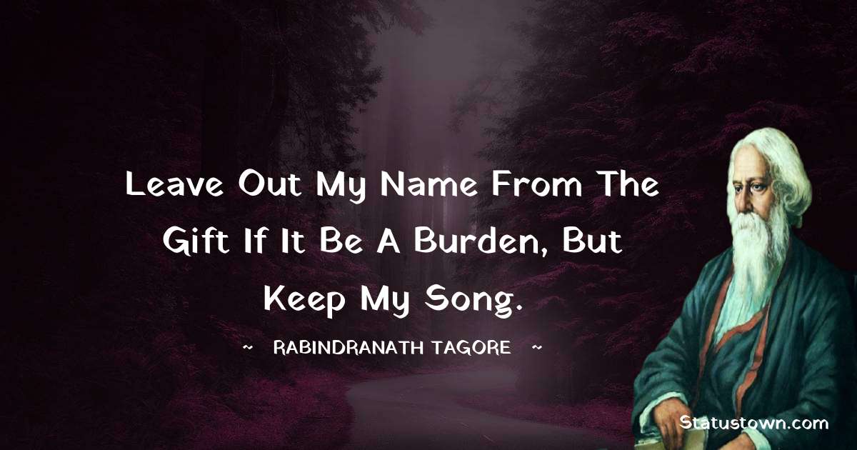 Rabindranath Tagore Quotes - Leave out my name from the gift if it be a burden, but keep my song.