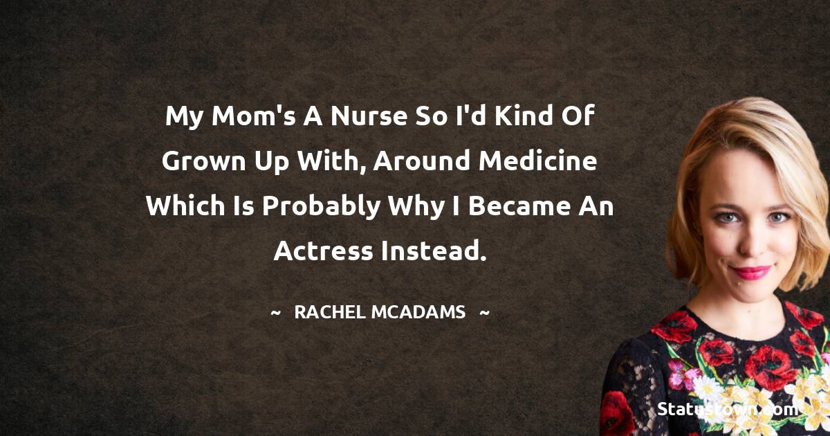 My mom's a nurse so I'd kind of grown up with, around medicine which is probably why I became an actress instead. - Rachel McAdams quotes