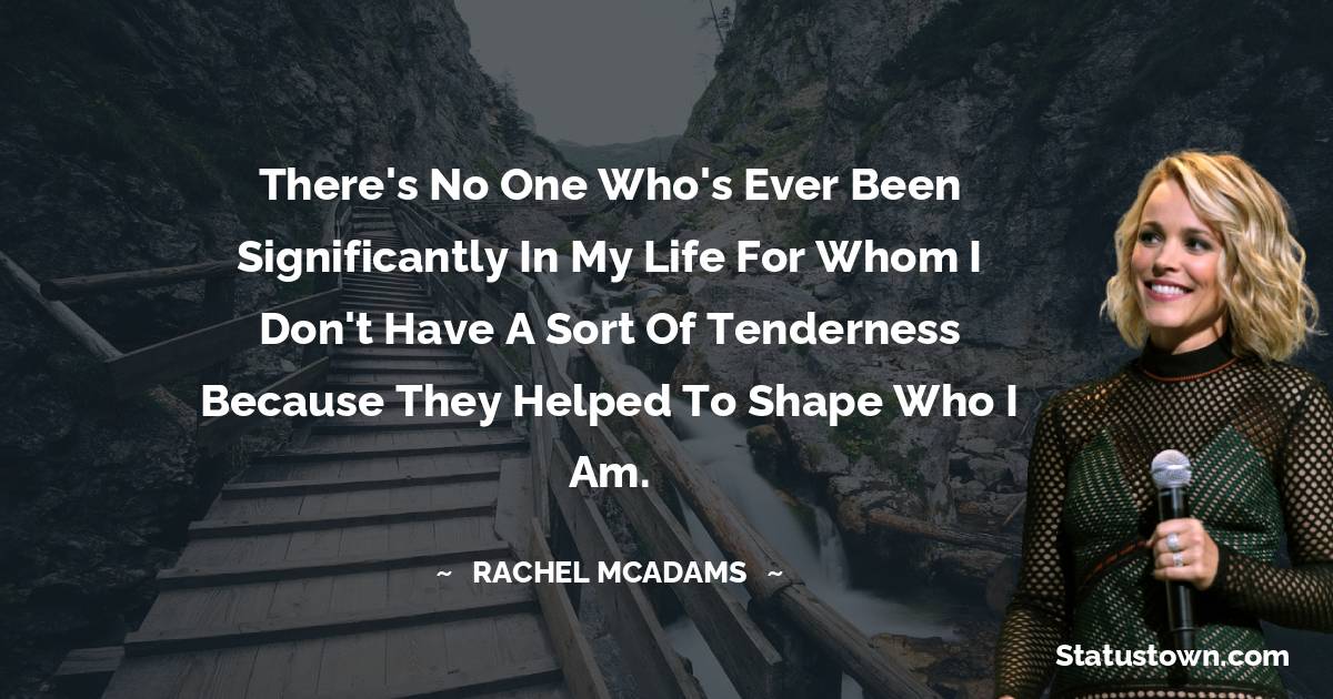 Rachel McAdams Quotes - There's no one who's ever been significantly in my life for whom I don't have a sort of tenderness because they helped to shape who I am.