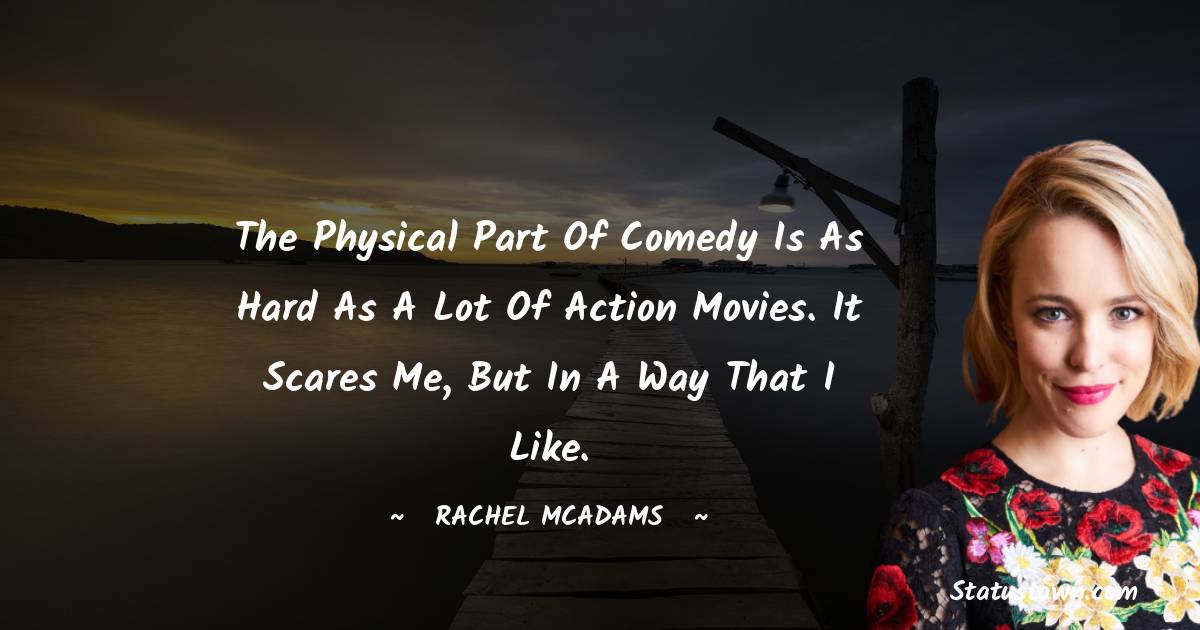 The physical part of comedy is as hard as a lot of action movies. It scares me, but in a way that I like. - Rachel McAdams quotes