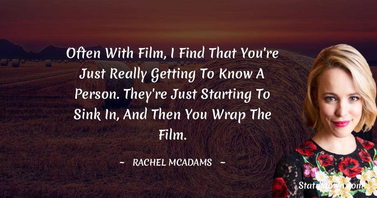 Often with film, I find that you're just really getting to know a person. They're just starting to sink in, and then you wrap the film. - Rachel McAdams quotes