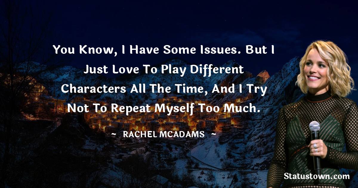 You know, I have some issues. But I just love to play different characters all the time, and I try not to repeat myself too much. - Rachel McAdams quotes