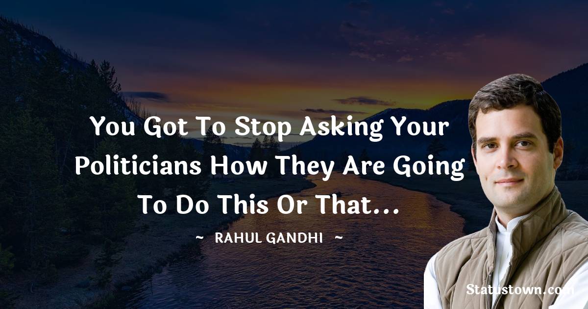 Rahul Gandhi Quotes - You got to stop asking your politicians how they are going to do this or that...