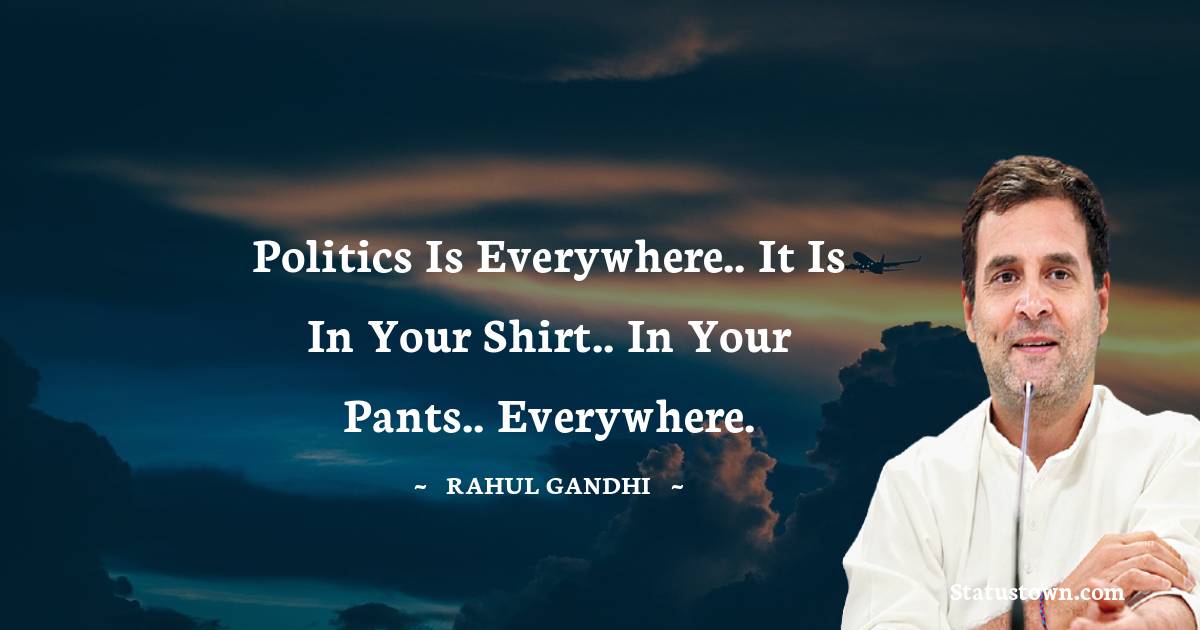 Rahul Gandhi Quotes - Politics is everywhere.. it is in your shirt.. in your pants.. everywhere.