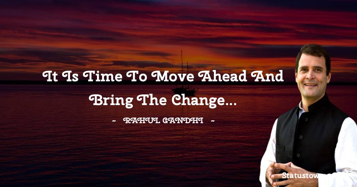 Rahul Gandhi Quotes - It is time to move ahead and bring the change...