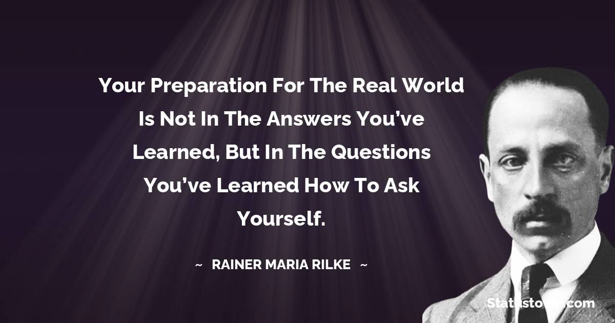 Rainer Maria Rilke Quotes - Your preparation for the real world is not in the answers you’ve learned, but in the questions you’ve learned how to ask yourself.