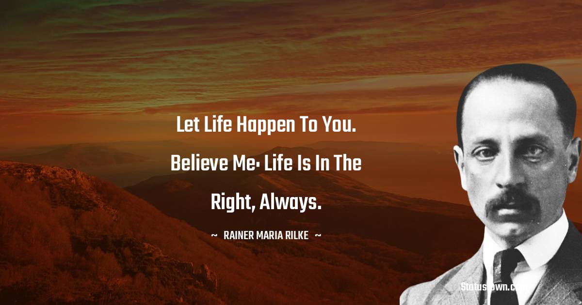 Rainer Maria Rilke Quotes - Let life happen to you. Believe me: life is in the right, always.