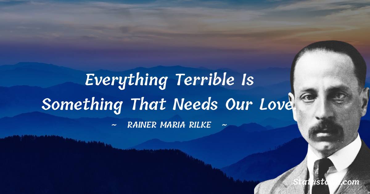 Rainer Maria Rilke Quotes - Everything terrible is something that needs our love.