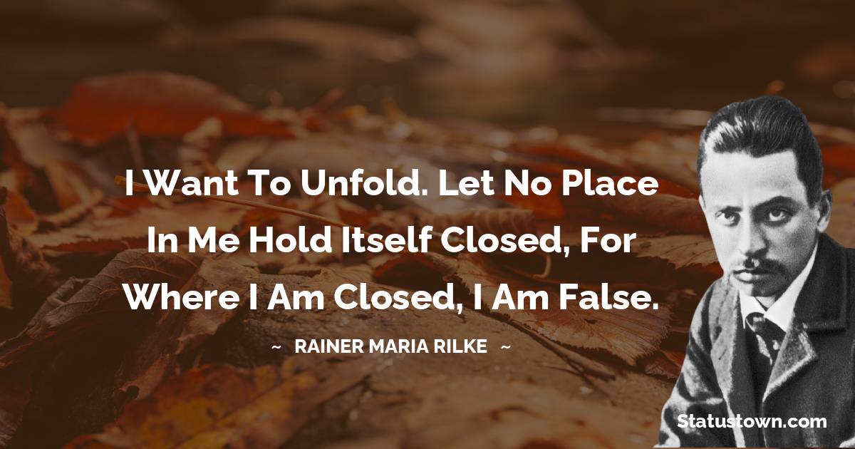 Rainer Maria Rilke Quotes - I want to unfold. Let no place in me hold itself closed, for where I am closed, I am false.