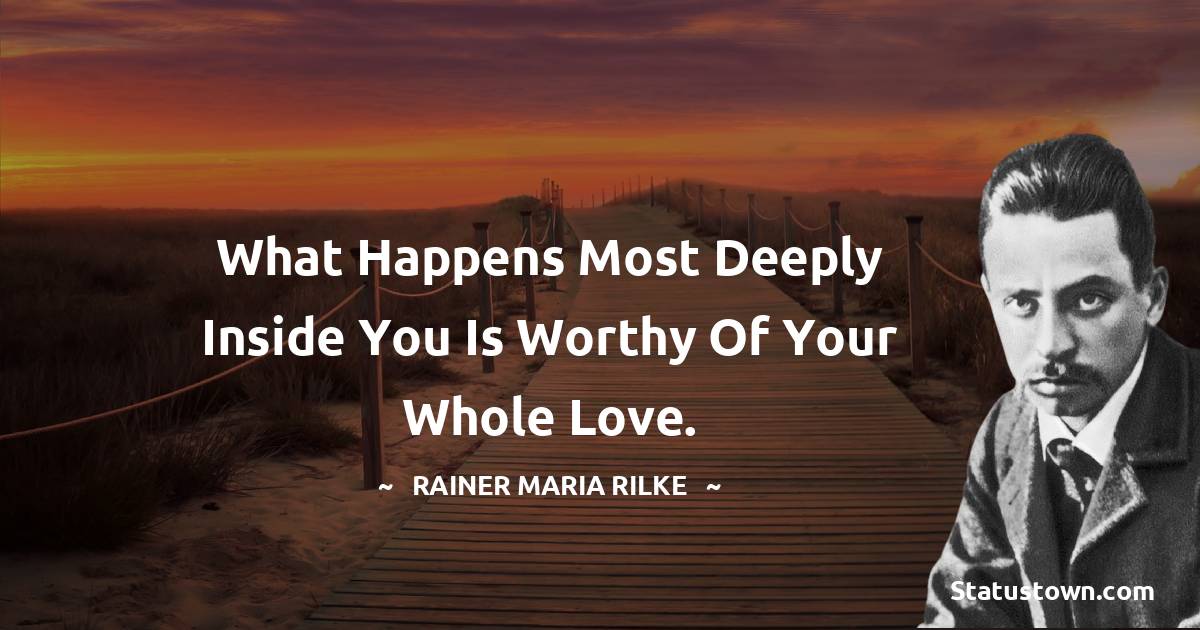 What happens most deeply inside you is worthy of your whole love. - Rainer Maria Rilke quotes