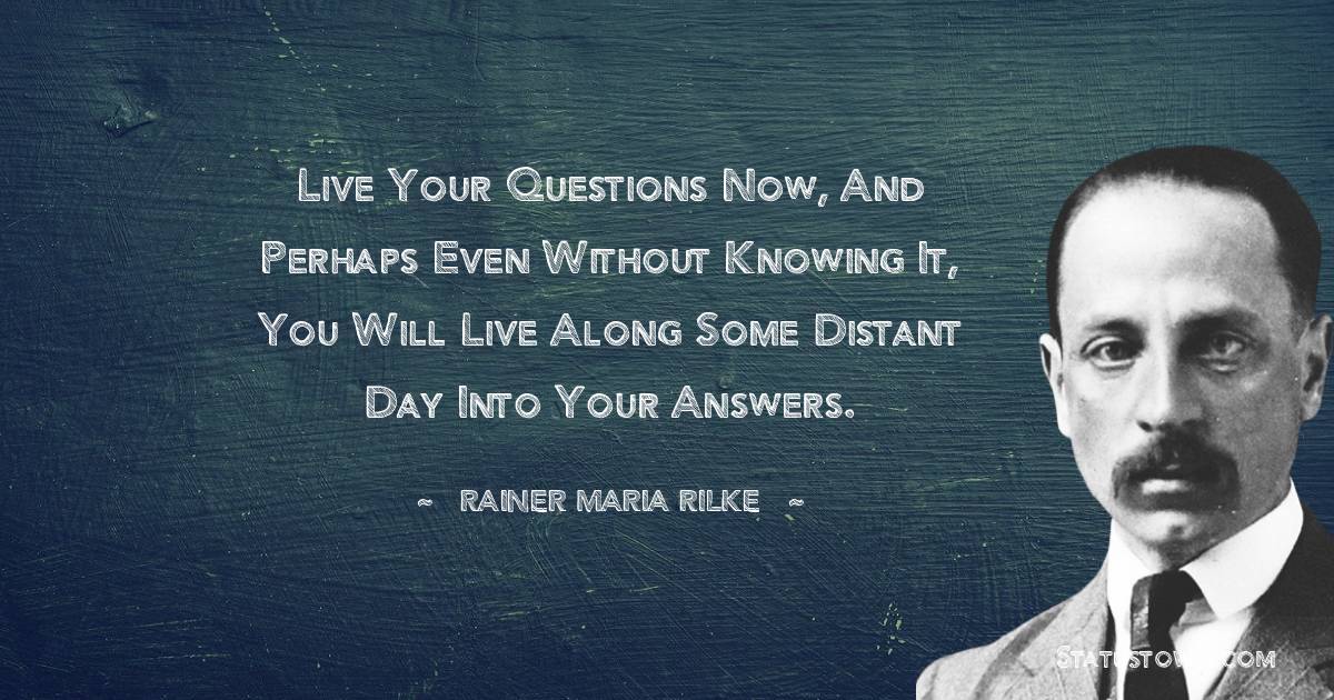 Rainer Maria Rilke Quotes - Live your questions now, and perhaps even without knowing it, you will live along some distant day into your answers.