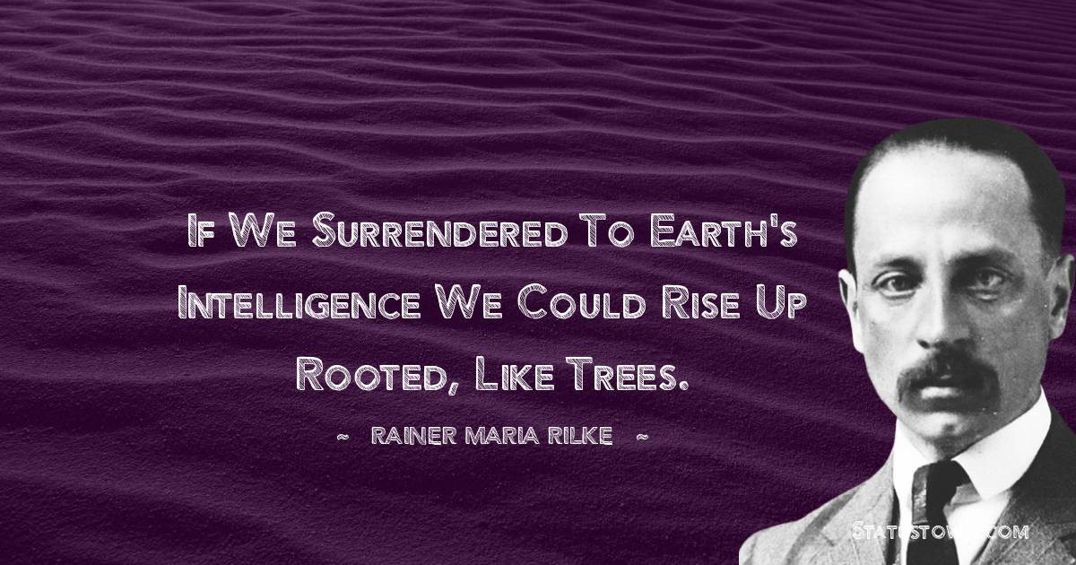 Rainer Maria Rilke Quotes - If we surrendered to earth's intelligence we could rise up rooted, like trees.