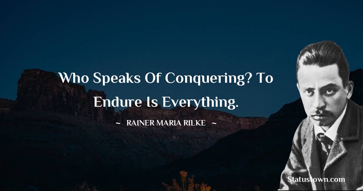 Rainer Maria Rilke Quotes - Who speaks of conquering? To endure is everything.