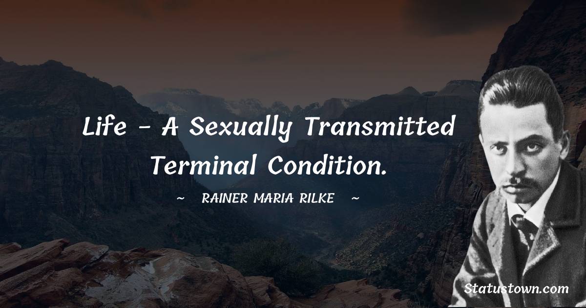 Rainer Maria Rilke Quotes - Life - a sexually transmitted terminal condition.