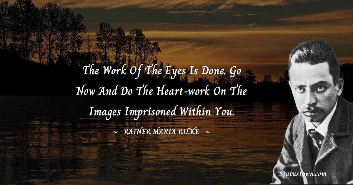 Rainer Maria Rilke Quotes - The work of the eyes is done. Go now and do the heart-work on the images imprisoned within you.