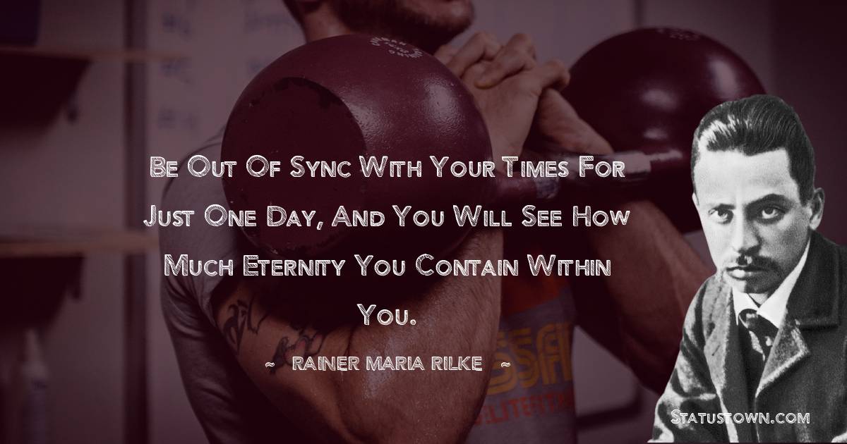 Rainer Maria Rilke Quotes - Be out of sync with your times for just one day, and you will see how much eternity you contain within you.