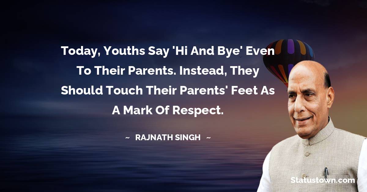 Rajnath Singh Quotes - Today, youths say 'Hi and Bye' even to their parents. Instead, they should touch their parents' feet as a mark of respect.
