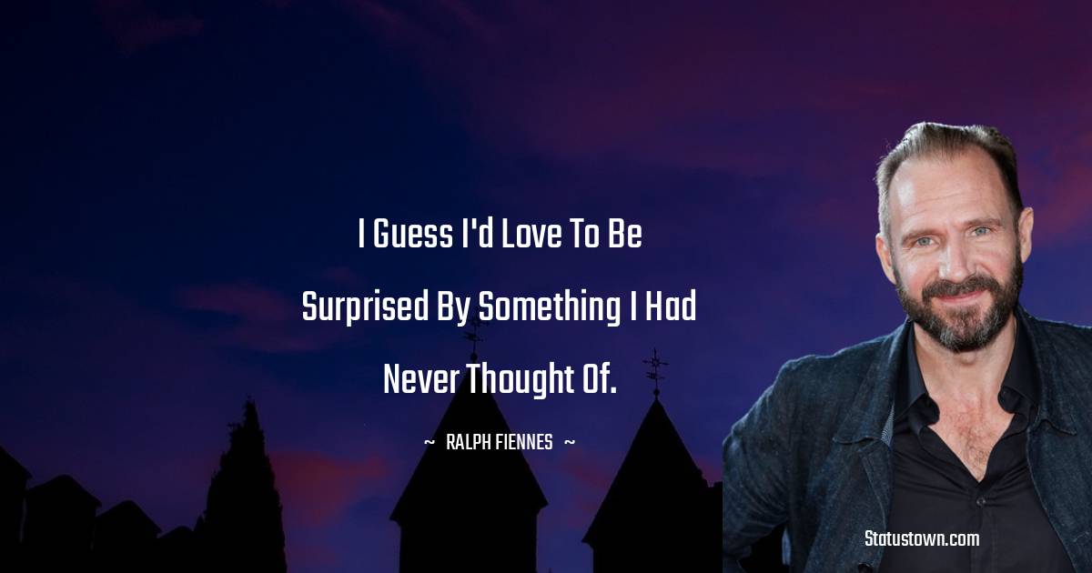 Ralph Fiennes Quotes - I guess I'd love to be surprised by something I had never thought of.