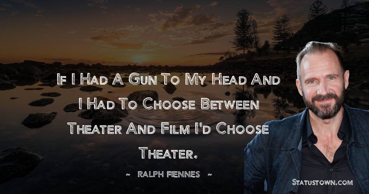 Ralph Fiennes Quotes - If I had a gun to my head and I had to choose between theater and film I'd choose theater.