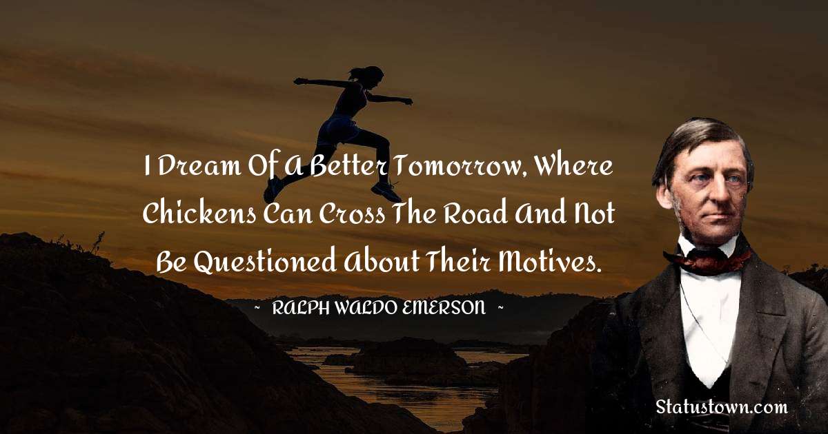I dream of a better tomorrow, where chickens can cross the road and not be questioned about their motives. - Ralph Waldo Emerson quotes