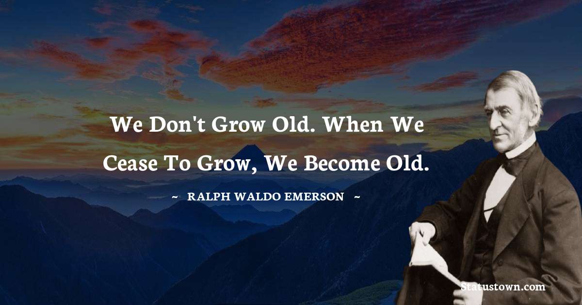 Ralph Waldo Emerson Quotes - We don't grow old. When we cease to grow, we become old.