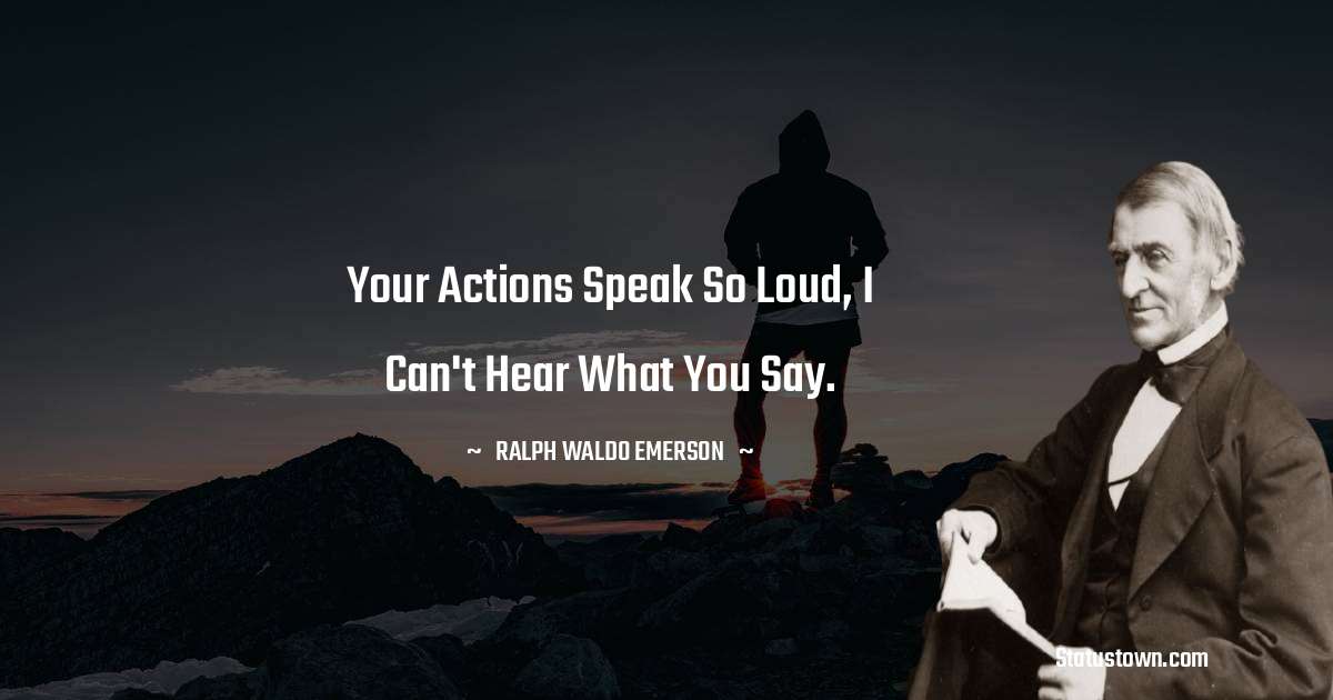 Your actions speak so loud, I can't hear what you say. - Ralph Waldo Emerson quotes