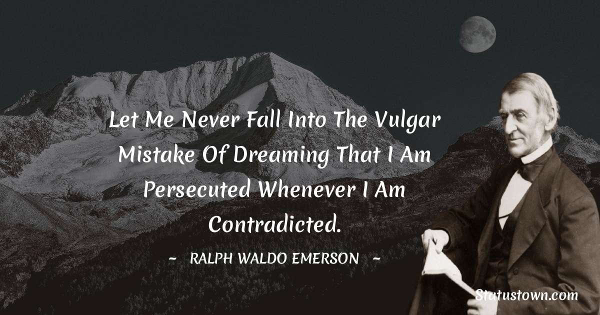 Ralph Waldo Emerson Quotes - Let me never fall into the vulgar mistake of dreaming that I am persecuted whenever I am contradicted.