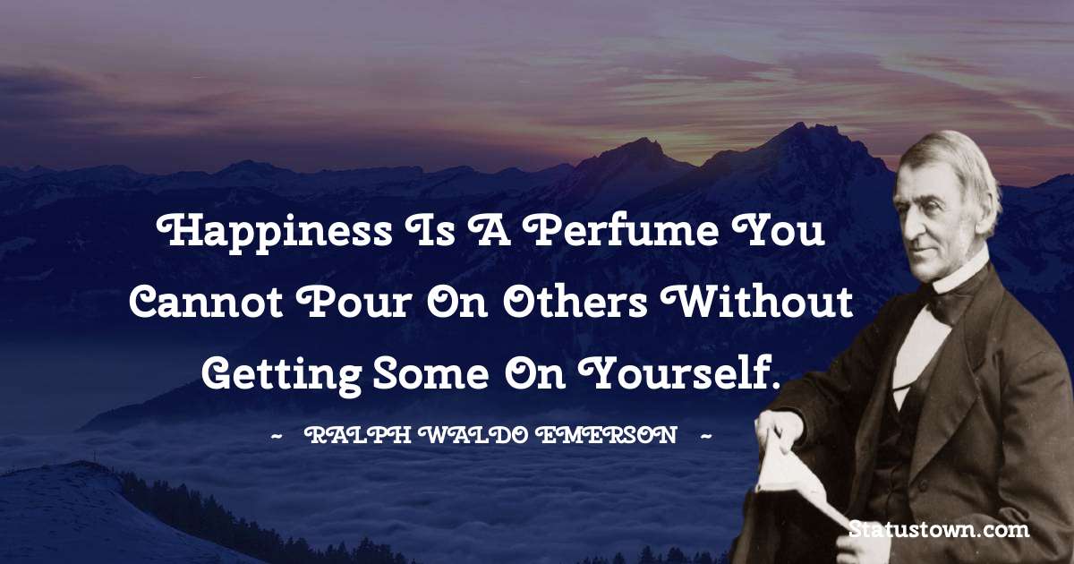 Ralph Waldo Emerson Quotes - Happiness is a perfume you cannot pour on others without getting some on yourself.
