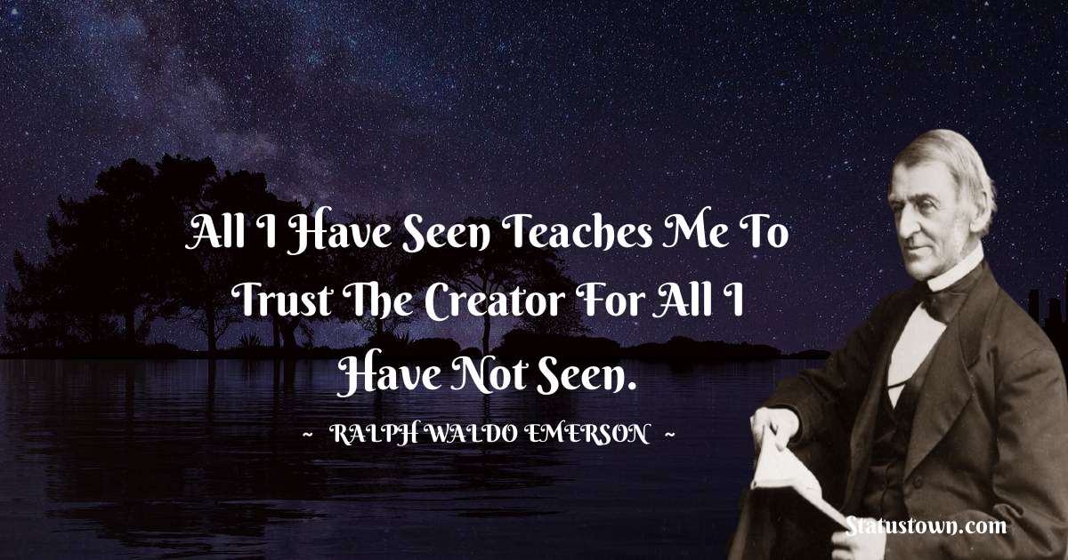 All I have seen teaches me to trust the creator for all I have not seen. - Ralph Waldo Emerson quotes