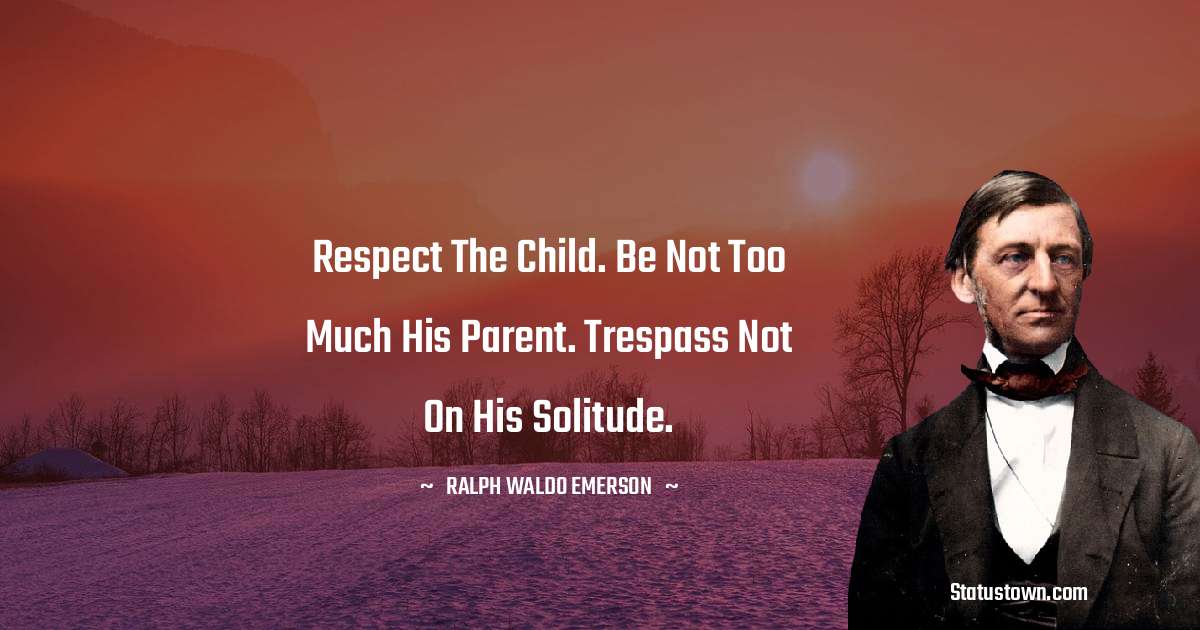 Ralph Waldo Emerson Quotes - Respect the child. Be not too much his parent. Trespass not on his solitude.