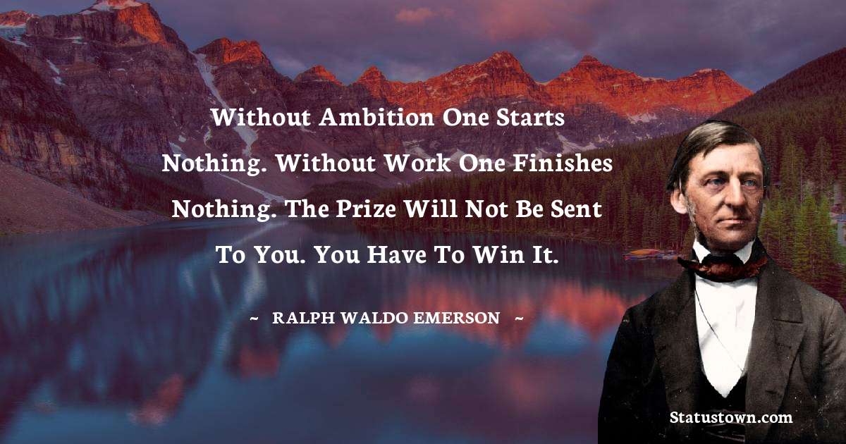 Without ambition one starts nothing. Without work one finishes nothing. The prize will not be sent to you. You have to win it. - Ralph Waldo Emerson quotes