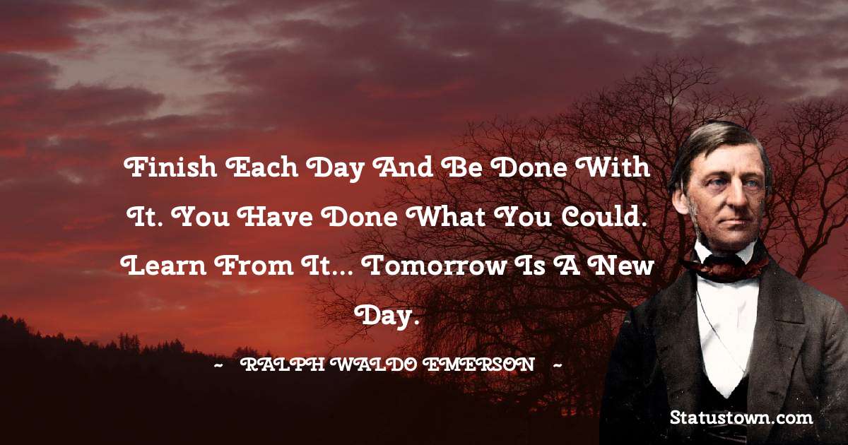 Ralph Waldo Emerson Quotes - Finish each day and be done with it. You have done what you could. Learn from it... tomorrow is a new day.