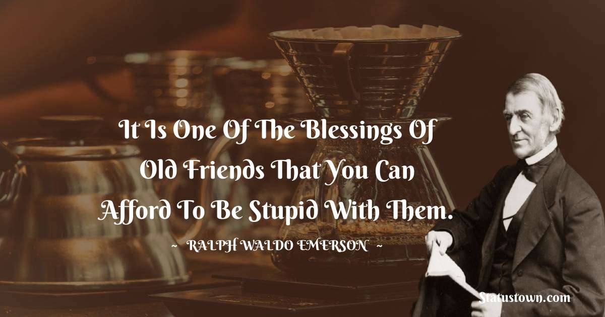 Ralph Waldo Emerson Quotes - It is one of the blessings of old friends that you can afford to be stupid with them.