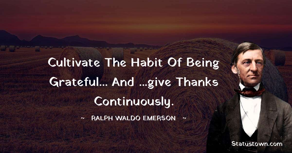 Ralph Waldo Emerson Quotes - Cultivate the habit of being grateful... and ...give thanks continuously.
