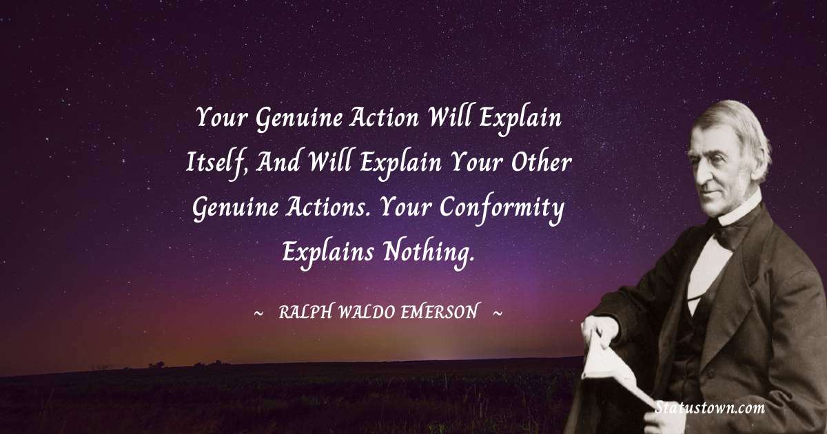 Ralph Waldo Emerson Quotes - Your genuine action will explain itself, and
will explain your other genuine actions.
Your conformity explains nothing.