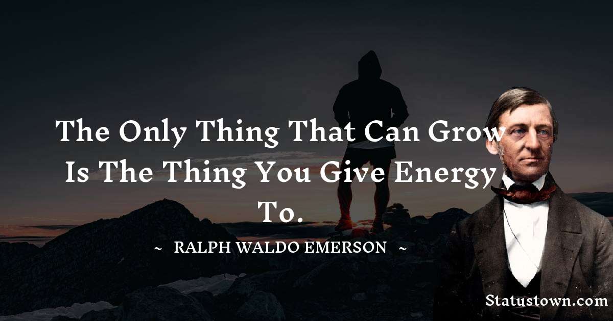 Ralph Waldo Emerson Quotes - The only thing that can grow is the thing you give energy to.