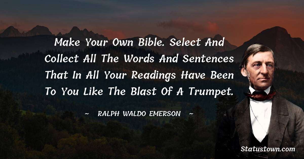 Make your own Bible. Select and collect all the words and sentences that in all your readings have been to you like the blast of a trumpet. - Ralph Waldo Emerson quotes