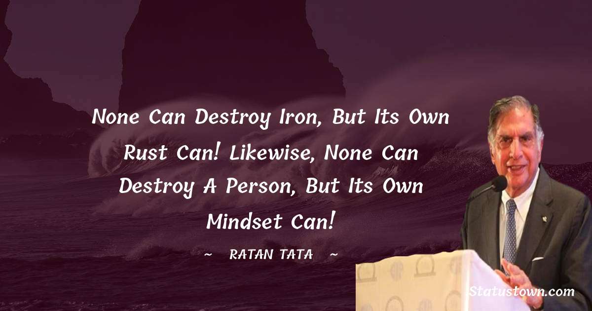 Ratan Tata Quotes - None can destroy iron, but its own rust can! Likewise, none can destroy a person, but its own mindset can!