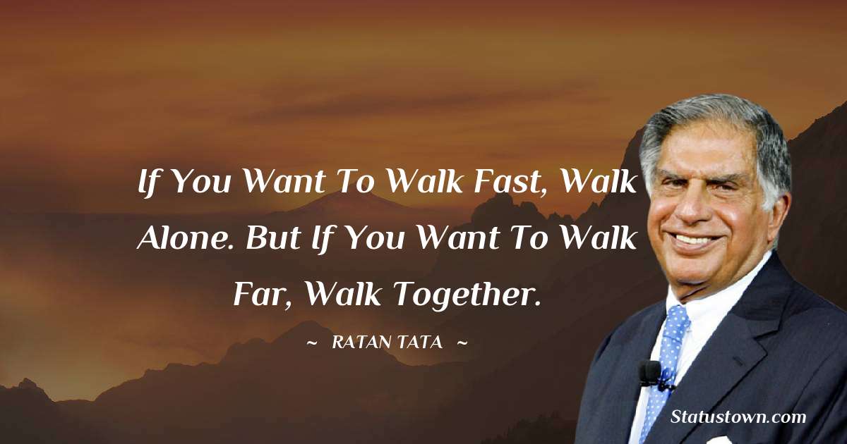 Ratan Tata Quotes - If you want to walk fast, walk alone. But if you want to walk far, walk together.