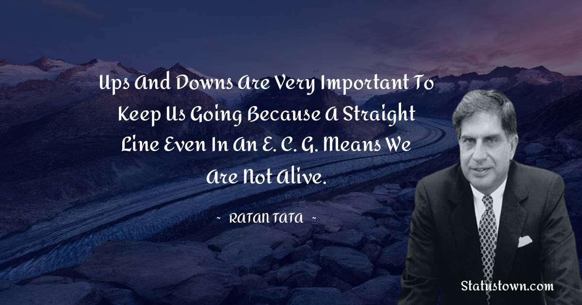 Ratan Tata Quotes - Ups and downs are very important to keep us going because a straight line even in an E. C. G. means we are not alive.