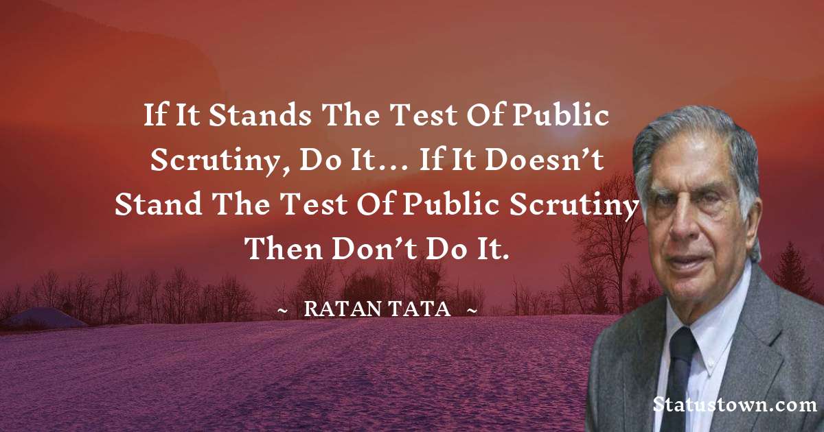 If it stands the test of public scrutiny, do it… if it doesn’t stand the test of public scrutiny then don’t do it. - Ratan Tata quotes