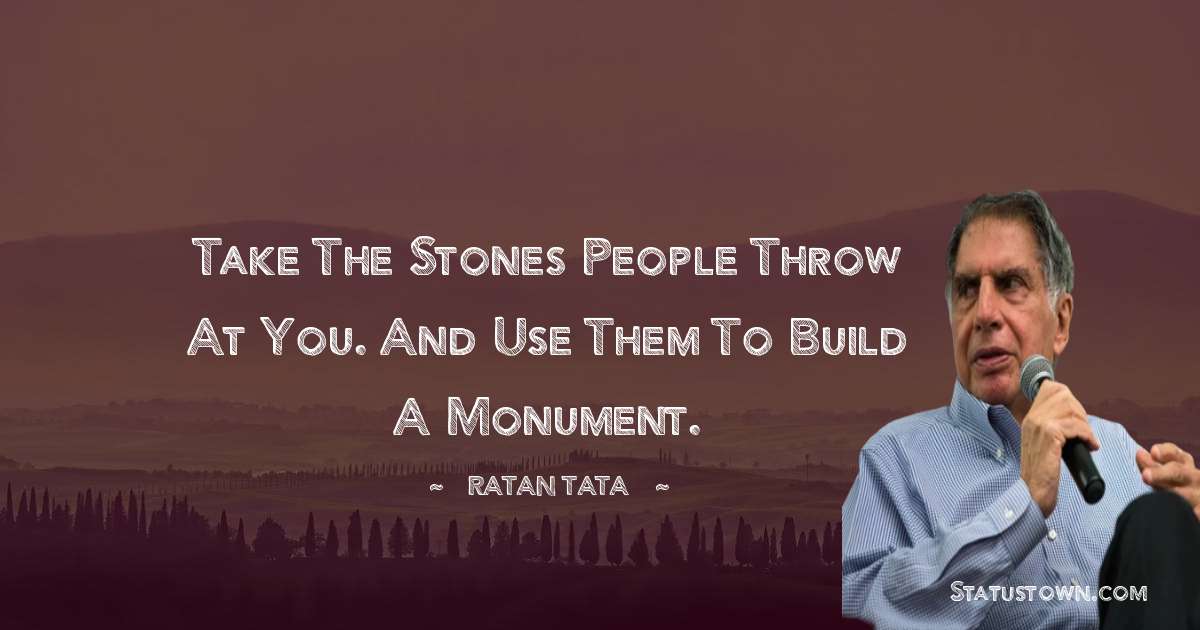 Ratan Tata Quotes - Take the stones people throw at you. and use them to build a monument.