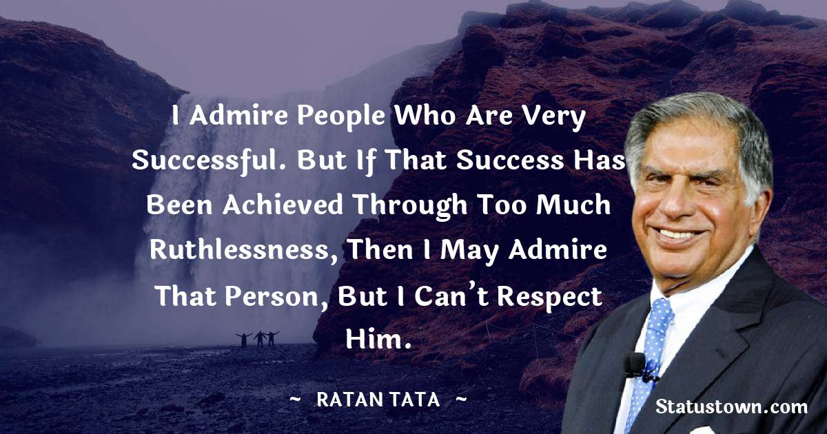 Ratan Tata Quotes - I admire people who are very successful. But if that success has been achieved through too much ruthlessness, then I may admire that person, but I can’t respect him.