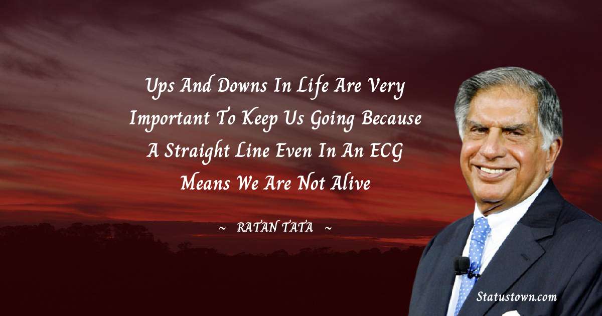 Ratan Tata Quotes - Ups and downs in life are very important to keep us going because a straight line even in an ECG means we are not alive