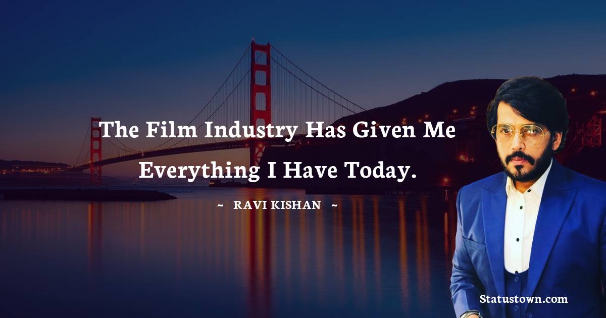Ravi Kishan Quotes - The film industry has given me everything I have today.