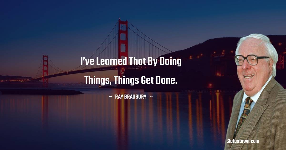 I’ve learned that by doing things, things get done.