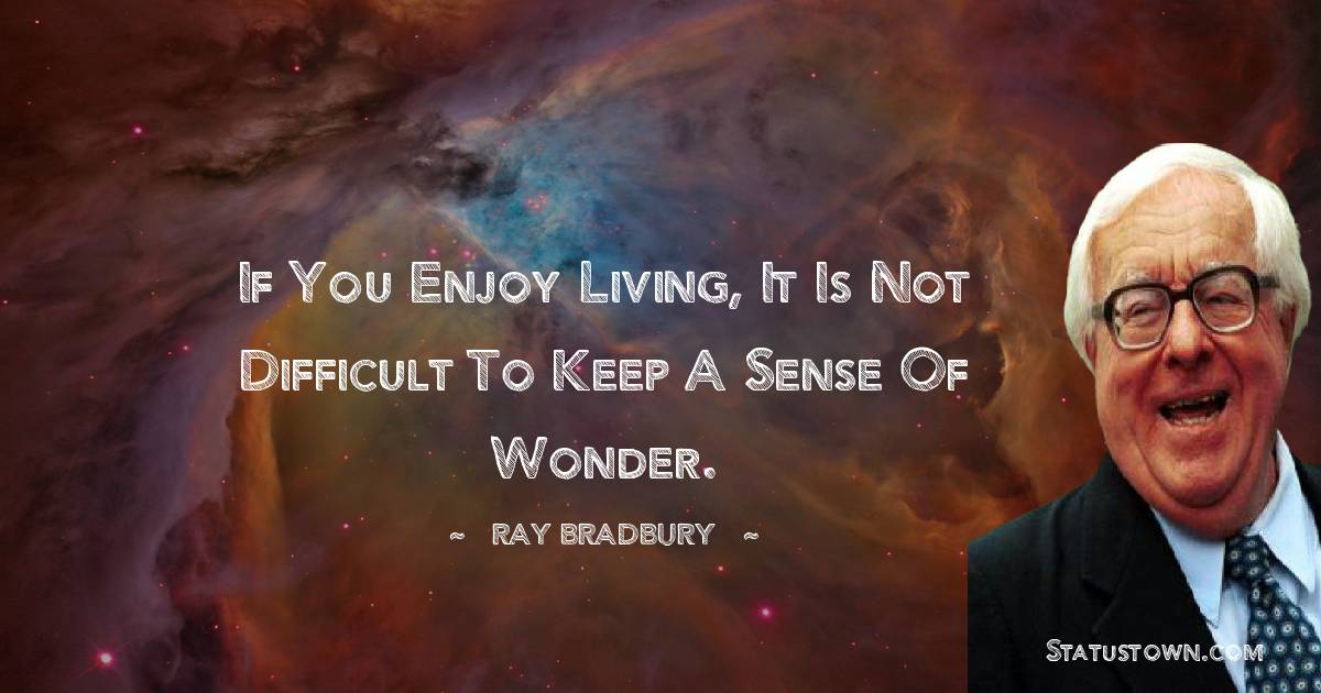 Ray Bradbury Quotes - If you enjoy living, it is not difficult to keep a sense of wonder.